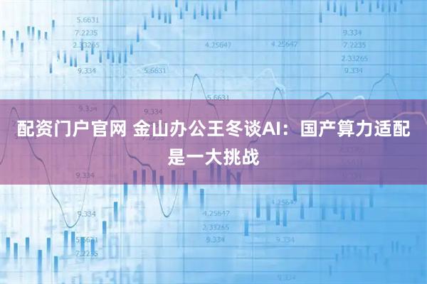 配资门户官网 金山办公王冬谈AI:国产算力适配是一大挑战