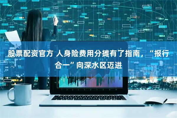 股票配资官方 人身险费用分摊有了指南,“报行合一”向深水区迈进